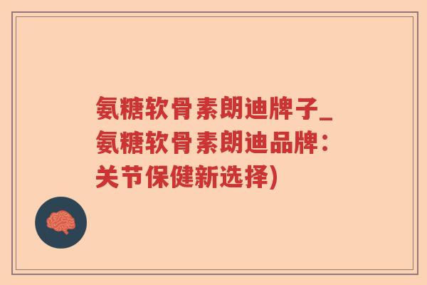 氨糖软骨素朗迪牌子_氨糖软骨素朗迪品牌:关节保健新选择) 氨糖软骨素朗迪牌子_氨糖软骨素朗迪品牌:关节保健新选择)