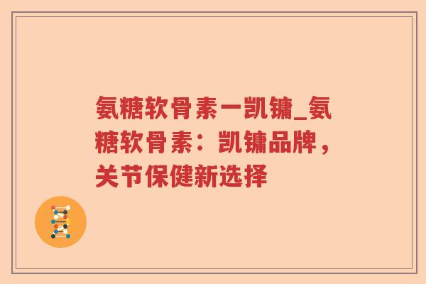 氨糖软骨素一凯镛_氨糖软骨素:凯镛品牌,关节保健新选择 氨糖软骨素一凯镛_氨糖软骨素:凯镛品牌,关节保健新选择