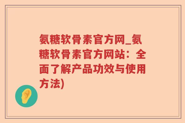氨糖软骨素官方网_氨糖软骨素官方网站:全面了解产品功效与使用方法) 氨糖软骨素官方网_氨糖软骨素官方网站:全面了解产品功效与使用方法)