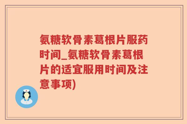 氨糖软骨素葛根片服药时间_氨糖软骨素葛根片的适宜服用时间及注意事项) 氨糖软骨素葛根片服药时间_氨糖软骨素葛根片的适宜服用时间及注意事项)