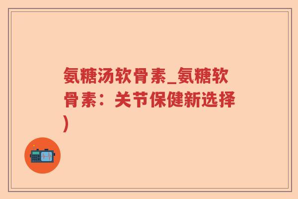 氨糖汤软骨素_氨糖软骨素:关节保健新选择) 氨糖汤软骨素_氨糖软骨素:关节保健新选择)