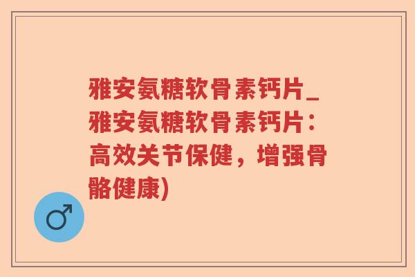 雅安氨糖软骨素钙片_雅安氨糖软骨素钙片:高效关节保健,增强骨骼健康) 雅安氨糖软骨素钙片_雅安氨糖软骨素钙片:高效关节保健,增强骨骼健康)