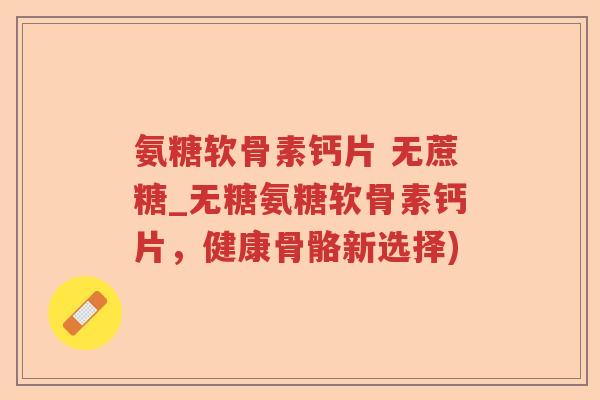 氨糖软骨素钙片 无蔗糖_无糖氨糖软骨素钙片,健康骨骼新选择) 氨糖软骨素钙片 无蔗糖_无糖氨糖软骨素钙片,健康骨骼新选择)