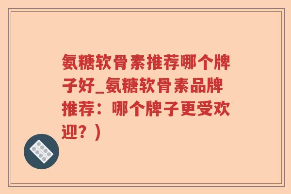 氨糖软骨素推荐哪个牌子好_氨糖软骨素品牌推荐:哪个牌子更受欢迎?) 氨糖软骨素推荐哪个牌子好_氨糖软骨素品牌推荐:哪个牌子更受欢迎?)