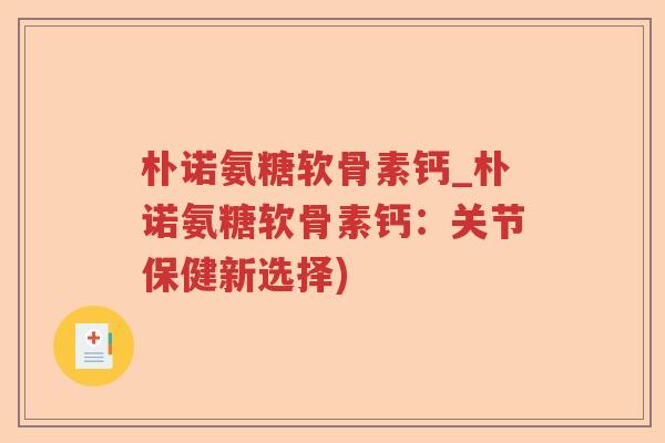 朴诺氨糖软骨素钙_朴诺氨糖软骨素钙:关节保健新选择) 朴诺氨糖软骨素钙_朴诺氨糖软骨素钙:关节保健新选择)