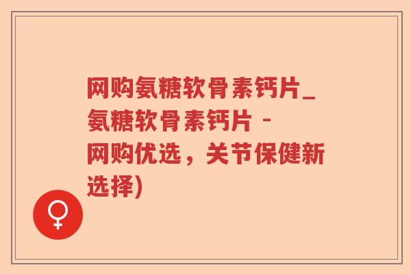 网购氨糖软骨素钙片_氨糖软骨素钙片 - 网购优选，关节保健新选择)