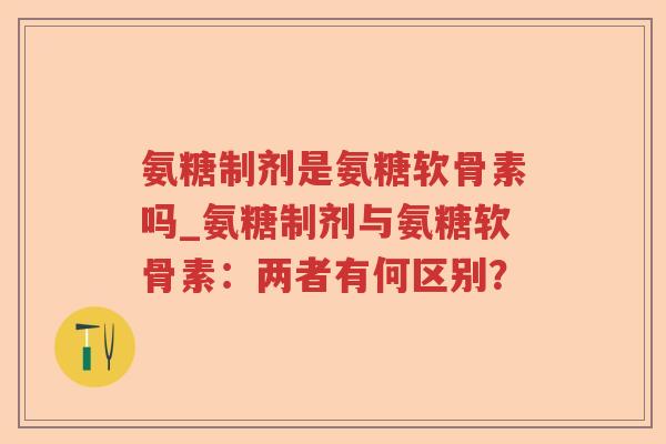 氨糖制剂是氨糖软骨素吗_氨糖制剂与氨糖软骨素:两者有何区别? 氨糖制剂是氨糖软骨素吗_氨糖制剂与氨糖软骨素:两者有何区别?