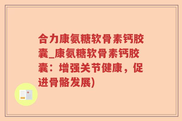 合力康氨糖软骨素钙胶囊_康氨糖软骨素钙胶囊:增强关节健康,促进骨骼发展) 合力康氨糖软骨素钙胶囊_康氨糖软骨素钙胶囊:增强关节健康,促进骨骼发展)