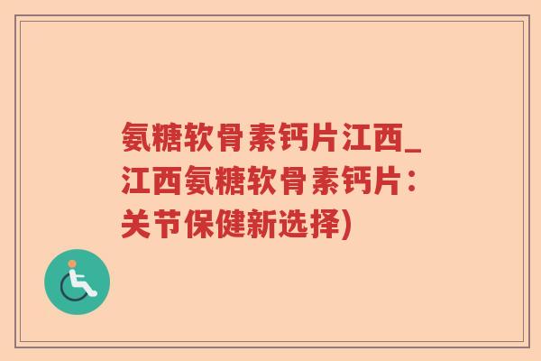 氨糖软骨素钙片江西_江西氨糖软骨素钙片:关节保健新选择) 氨糖软骨素钙片江西_江西氨糖软骨素钙片:关节保健新选择)