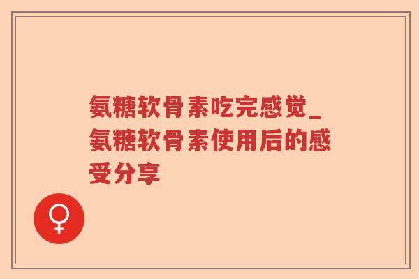 氨糖软骨素吃完感觉_氨糖软骨素使用后的感受分享