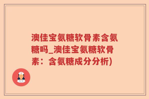 澳佳宝氨糖软骨素含氨糖吗_澳佳宝氨糖软骨素:含氨糖成分分析) 澳佳宝氨糖软骨素含氨糖吗_澳佳宝氨糖软骨素:含氨糖成分分析)