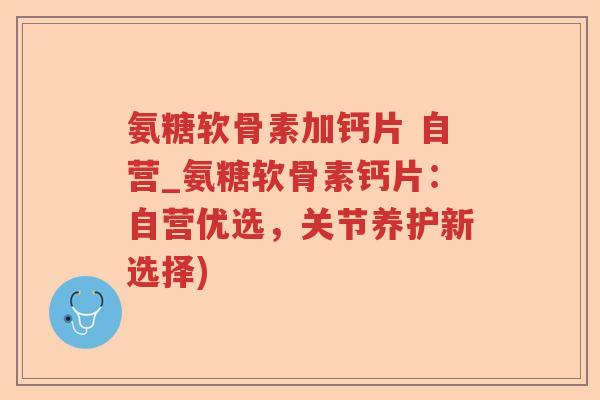 氨糖软骨素加钙片 自营_氨糖软骨素钙片:自营优选,关节养护新选择) 氨糖软骨素加钙片 自营_氨糖软骨素钙片:自营优选,关节养护新选择)
