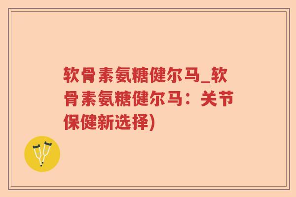 软骨素氨糖健尔马_软骨素氨糖健尔马:关节保健新选择) 软骨素氨糖健尔马_软骨素氨糖健尔马:关节保健新选择)