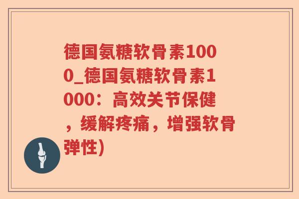 德国氨糖软骨素1000_德国氨糖软骨素1000:高效关节保健,缓解,增强软骨弹性) 德国氨糖软骨素1000_德国氨糖软骨素1000:高效关节保健,缓解,增强软骨弹性)