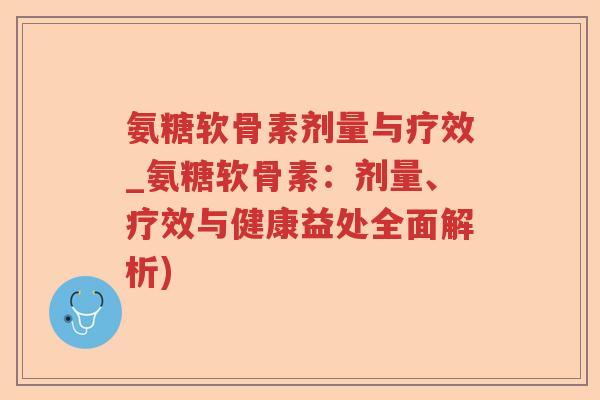 氨糖软骨素剂量与疗效_氨糖软骨素:剂量、疗效与健康益处全面解析) 氨糖软骨素剂量与疗效_氨糖软骨素:剂量、疗效与健康益处全面解析)