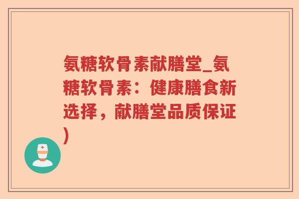 氨糖软骨素献膳堂_氨糖软骨素：健康膳食新选择，献膳堂品质保证)