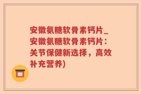 安徽氨糖软骨素钙片_安徽氨糖软骨素钙片：关节保健新选择，高效补充营养)