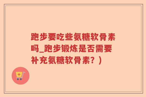 跑步要吃些氨糖软骨素吗_跑步锻炼是否需要补充氨糖软骨素？)