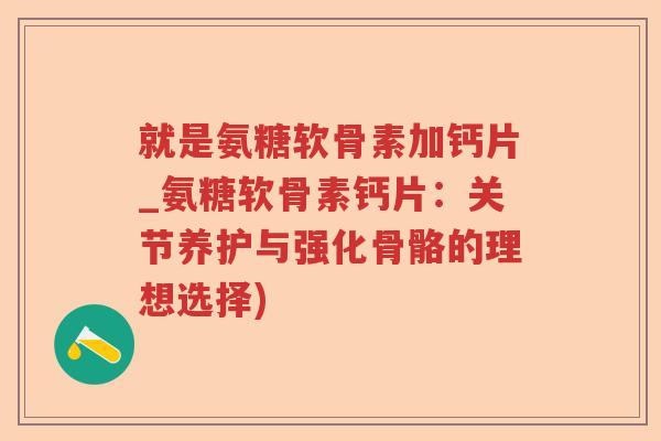 就是氨糖软骨素加钙片_氨糖软骨素钙片:关节养护与强化骨骼的理想选择) 就是氨糖软骨素加钙片_氨糖软骨素钙片:关节养护与强化骨骼的理想选择)