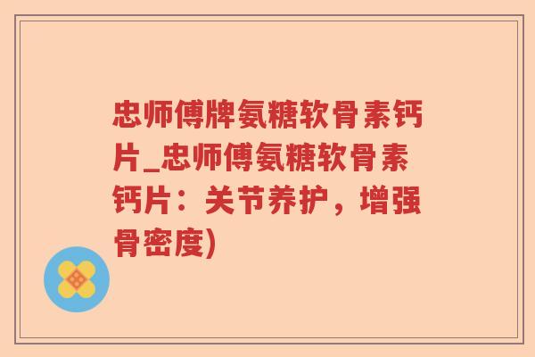 忠师傅牌氨糖软骨素钙片_忠师傅氨糖软骨素钙片:关节养护,增强骨密度) 忠师傅牌氨糖软骨素钙片_忠师傅氨糖软骨素钙片:关节养护,增强骨密度)