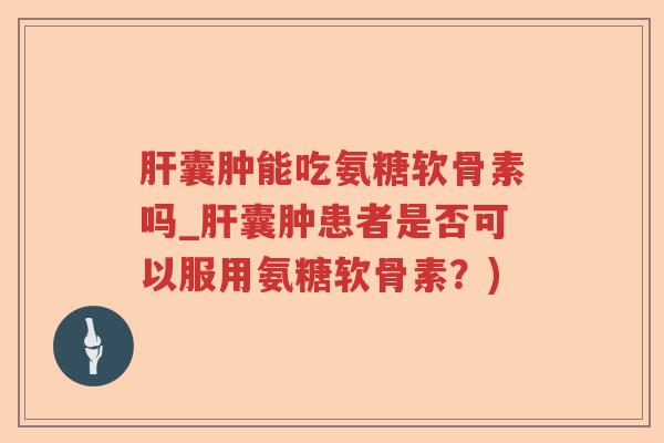 囊肿能吃氨糖软骨素吗_囊肿患者是否可以服用氨糖软骨素?) 囊肿能吃氨糖软骨素吗_囊肿患者是否可以服用氨糖软骨素?)