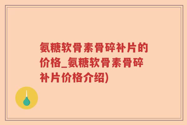 氨糖软骨素骨碎补片的价格_氨糖软骨素骨碎补片价格介绍) 氨糖软骨素骨碎补片的价格_氨糖软骨素骨碎补片价格介绍)
