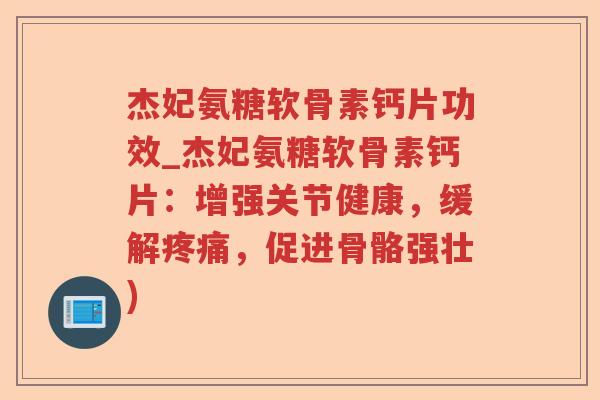杰妃氨糖软骨素钙片功效_杰妃氨糖软骨素钙片：增强关节健康，缓解，促进骨骼强壮)