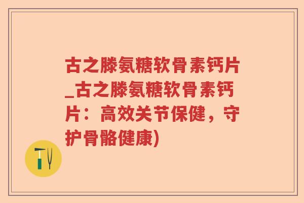 古之滕氨糖软骨素钙片_古之滕氨糖软骨素钙片：高效关节保健，守护骨骼健康)