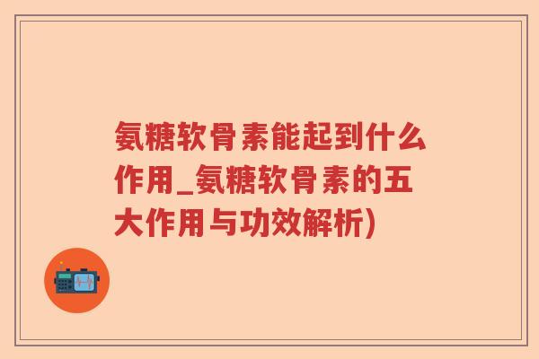 氨糖软骨素能起到什么作用_氨糖软骨素的五大作用与功效解析) 氨糖软骨素能起到什么作用_氨糖软骨素的五大作用与功效解析)