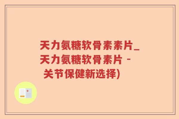 天力氨糖软骨素素片_天力氨糖软骨素片 - 关节保健新选择) 天力氨糖软骨素素片_天力氨糖软骨素片 - 关节保健新选择)
