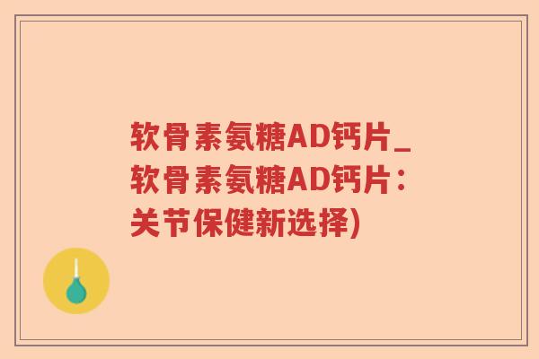 软骨素氨糖AD钙片_软骨素氨糖AD钙片:关节保健新选择) 软骨素氨糖AD钙片_软骨素氨糖AD钙片:关节保健新选择)