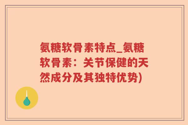 氨糖软骨素特点_氨糖软骨素：关节保健的天然成分及其独特优势)