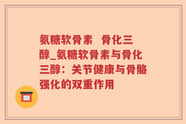 氨糖软骨素 骨化三醇_氨糖软骨素与骨化三醇:关节健康与骨骼强化的双重作用 氨糖软骨素 骨化三醇_氨糖软骨素与骨化三醇:关节健康与骨骼强化的双重作用