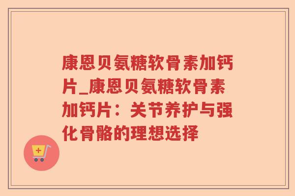 康恩贝氨糖软骨素加钙片_康恩贝氨糖软骨素加钙片:关节养护与强化骨骼的理想选择 康恩贝氨糖软骨素加钙片_康恩贝氨糖软骨素加钙片:关节养护与强化骨骼的理想选择