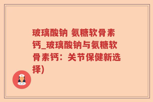 玻璃酸钠 氨糖软骨素钙_玻璃酸钠与氨糖软骨素钙：关节保健新选择)