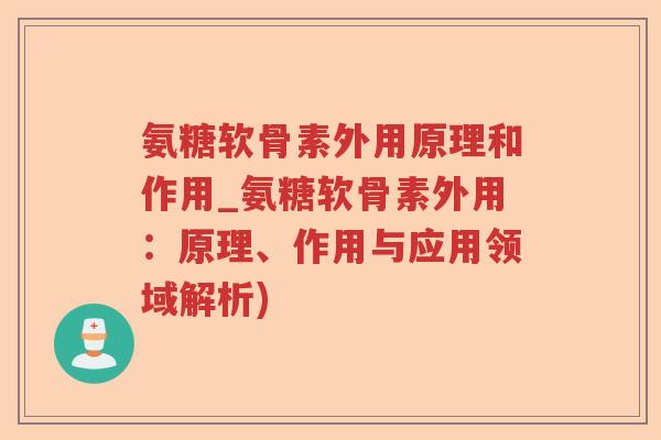 氨糖软骨素外用原理和作用_氨糖软骨素外用：原理、作用与应用领域解析)