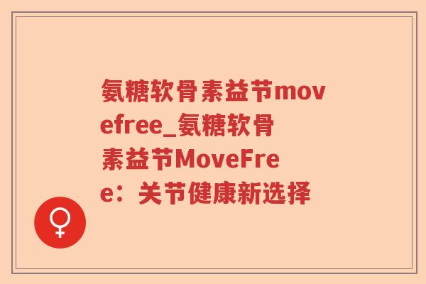氨糖软骨素益节movefree_氨糖软骨素益节MoveFree：关节健康新选择