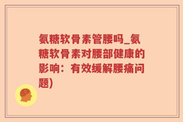 氨糖软骨素管腰吗_氨糖软骨素对腰部健康的影响：有效缓解腰痛问题)