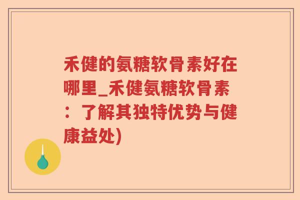 禾健的氨糖软骨素好在哪里_禾健氨糖软骨素:了解其独特优势与健康益处) 禾健的氨糖软骨素好在哪里_禾健氨糖软骨素:了解其独特优势与健康益处)