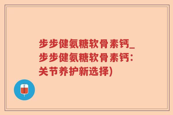 步步健氨糖软骨素钙_步步健氨糖软骨素钙:关节养护新选择) 步步健氨糖软骨素钙_步步健氨糖软骨素钙:关节养护新选择)