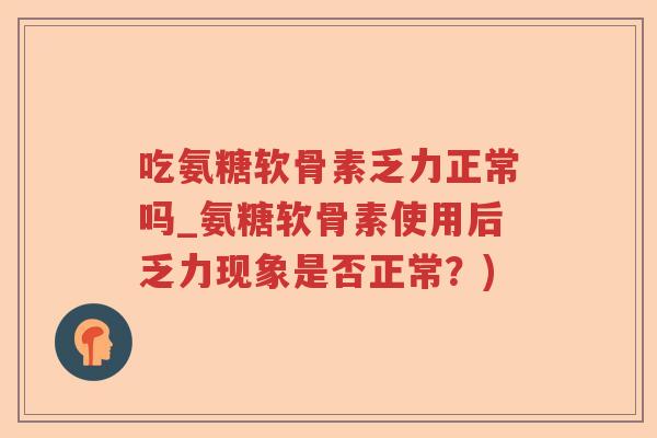 吃氨糖软骨素乏力正常吗_氨糖软骨素使用后乏力现象是否正常?) 吃氨糖软骨素乏力正常吗_氨糖软骨素使用后乏力现象是否正常?)
