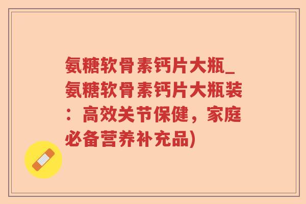 氨糖软骨素钙片大瓶_氨糖软骨素钙片大瓶装:高效关节保健,家庭必备营养补充品) 氨糖软骨素钙片大瓶_氨糖软骨素钙片大瓶装:高效关节保健,家庭必备营养补充品)