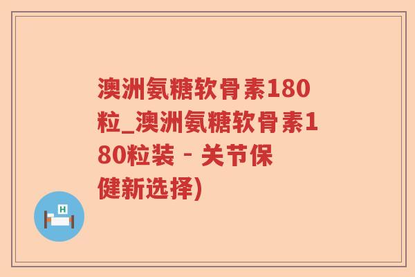 澳洲氨糖软骨素180粒_澳洲氨糖软骨素180粒装 - 关节保健新选择)