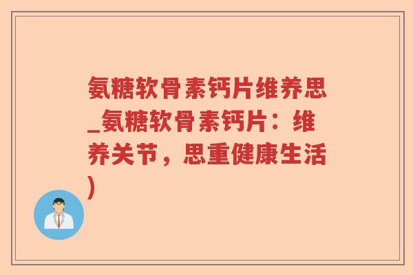 氨糖软骨素钙片维养思_氨糖软骨素钙片:维养关节,思重健康生活) 氨糖软骨素钙片维养思_氨糖软骨素钙片:维养关节,思重健康生活)