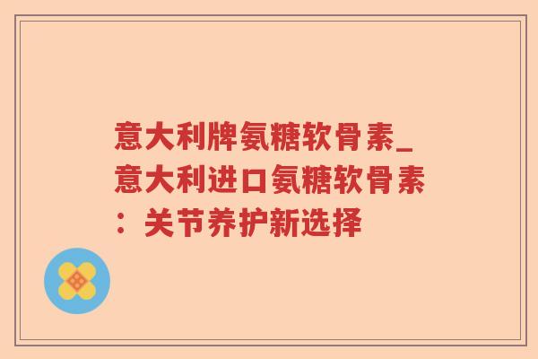 意大利牌氨糖软骨素_意大利进口氨糖软骨素：关节养护新选择