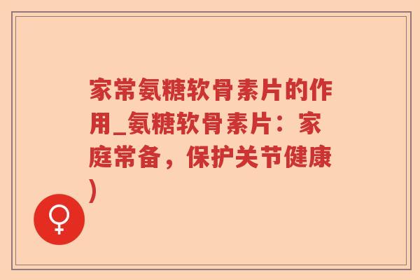 家常氨糖软骨素片的作用_氨糖软骨素片:家庭常备,保护关节健康) 家常氨糖软骨素片的作用_氨糖软骨素片:家庭常备,保护关节健康)