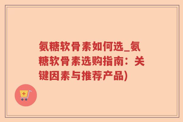 氨糖软骨素如何选_氨糖软骨素选购指南:关键因素与推荐产品) 氨糖软骨素如何选_氨糖软骨素选购指南:关键因素与推荐产品)