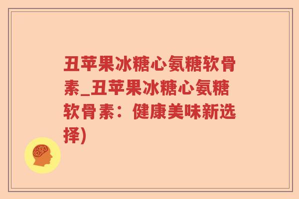 丑苹果冰糖心氨糖软骨素_丑苹果冰糖心氨糖软骨素:健康美味新选择) 丑苹果冰糖心氨糖软骨素_丑苹果冰糖心氨糖软骨素:健康美味新选择)