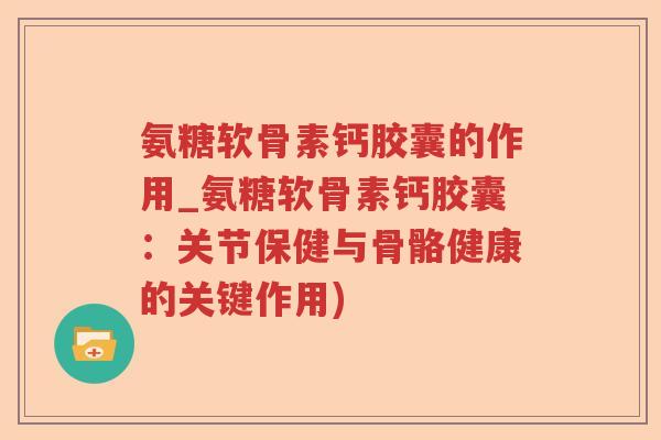 氨糖软骨素钙胶囊的作用_氨糖软骨素钙胶囊:关节保健与骨骼健康的关键作用) 氨糖软骨素钙胶囊的作用_氨糖软骨素钙胶囊:关节保健与骨骼健康的关键作用)