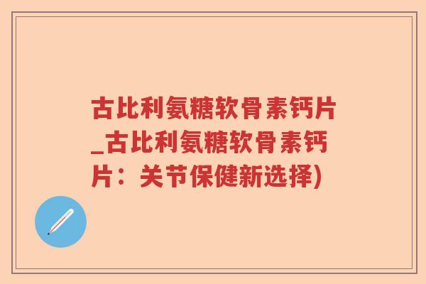 古比利氨糖软骨素钙片_古比利氨糖软骨素钙片:关节保健新选择) 古比利氨糖软骨素钙片_古比利氨糖软骨素钙片:关节保健新选择)